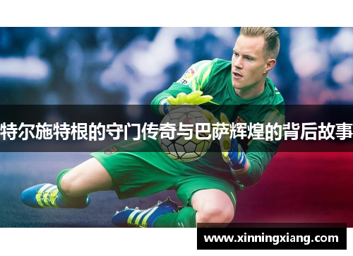 特尔施特根的守门传奇与巴萨辉煌的背后故事