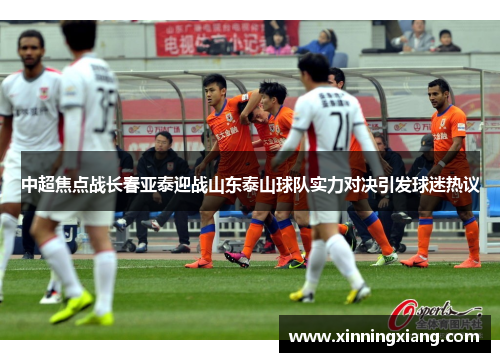 中超焦点战长春亚泰迎战山东泰山球队实力对决引发球迷热议