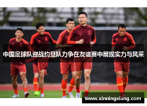 中国足球队迎战约旦队力争在友谊赛中展现实力与风采