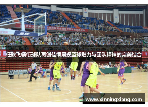 任骏飞领衔球队再创佳绩展现篮球魅力与团队精神的完美结合