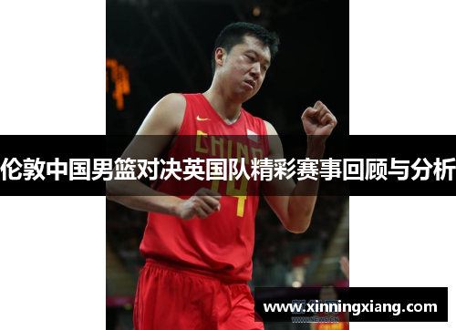 伦敦中国男篮对决英国队精彩赛事回顾与分析