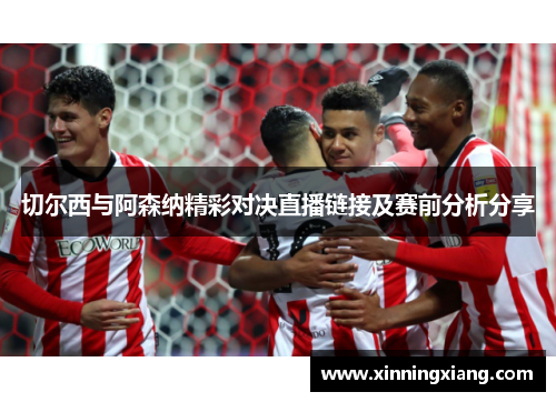 切尔西与阿森纳精彩对决直播链接及赛前分析分享