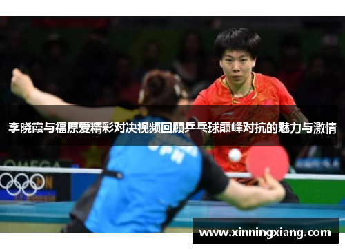 李晓霞与福原爱精彩对决视频回顾乒乓球巅峰对抗的魅力与激情
