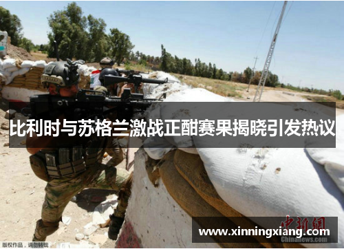 比利时与苏格兰激战正酣赛果揭晓引发热议