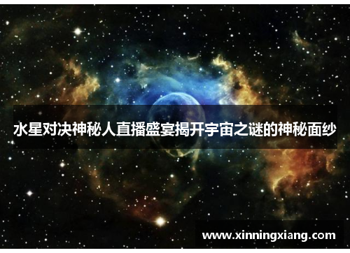 水星对决神秘人直播盛宴揭开宇宙之谜的神秘面纱