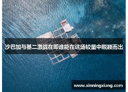 沙巴加与基二激战在即谁能在这场较量中脱颖而出